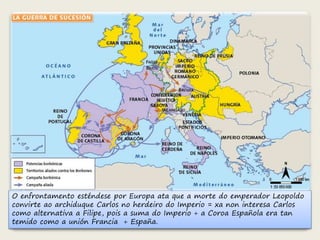 O enfrontamento esténdese por Europa ata que a morte do emperador Leopoldo 
convirte ao archiduque Carlos no herdeiro do Imperio = xa non interesa Carlos 
como alternativa a Filipe, pois a suma do Imperio + a Coroa Española era tan 
temido como a unión Francia + España. 
 