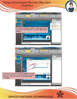 Clic sobre la diapositiva número 1, luego sobre el ítem en la lista de personalización, seleccione Opciones de efectos… 
En mejoras dé clic sobre la pestaña Sonido, para este ejercicio se seleccionó sonido personalizado, después haga clic en la opción final de la lista Otro sonido… y en Aceptar. 
 