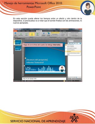 En esta sección puede alterar los tiempos entre un efecto y otro dentro de la diapositiva, si previsualiza va a notar que el sonido finaliza con las animaciones, lo cual es apropiado. 
Haga clic en la ficha del cuadro de diálogo Intervalos. 
 