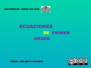 UNIVERSIDAD SIMON BOLIVAR 
ECUACIONES 
GRADO 
PROFA: LESLIBETH PACHECO 
DE PRIMER 
 
