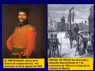 RAFAEL DE RIEGO fue ahorcado y 
después descuartizado el 7 de 
noviembre de 1823 en la plaza de la 
Cebada de Madrid 
EL EMPECINADO, héroe de la 
Guerra de Independencia, fue 
ahorcado el 20 de agosto de 1825 
 