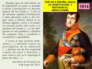 1814 
VUELVE A ESPAÑA, ANULA 
LA CONSTITUCION Y 
RESTAURA EL 
ABSOLUTISMO 
 