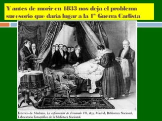 Y antes de morir en 1833 nos deja el problema 
sucesorio que daría lugar a la 1ª Guerra Carlista 
 