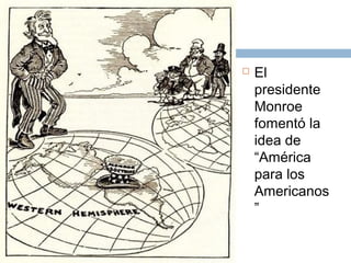  El 
presidente 
Monroe 
fomentó la 
idea de 
“América 
para los 
Americanos 
” 
 