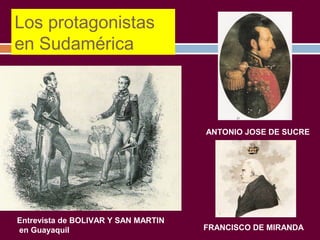 Los protagonistas 
en Sudamérica 
Entrevista de BOLIVAR Y SAN MARTIN 
en Guayaquil 
ANTONIO JOSE DE SUCRE 
FRANCISCO DE MIRANDA 
 
