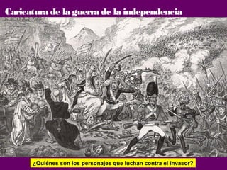 Caricatura de la guerra de la independencia 
¿Quiénes son los personajes que luchan contra el invasor? 
 