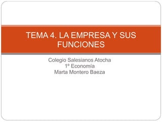 TEMA 4. LA EMPRESA Y SUS 
FUNCIONES 
Colegio Salesianos Atocha 
1º Economía 
Marta Montero Baeza 
 