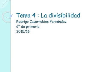 Tema 4 : La divisibilidad
Rodrigo Casarrubios Fernández
6º de primaria
2015/16
 