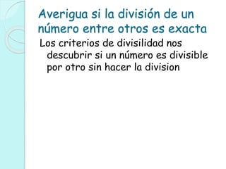 Averigua si la división de un
número entre otros es exacta
Los criterios de divisilidad nos
descubrir si un número es divisible
por otro sin hacer la division
 
