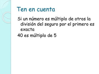 Ten en cuenta
Si un número es múltiplo de otros la
división del seguro por el primero es
exacta
40 es múltiplo de 5
 