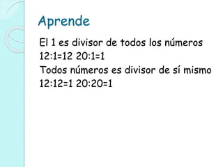 Aprende
El 1 es divisor de todos los números
12:1=12 20:1=1
Todos números es divisor de sí mismo
12:12=1 20:20=1
 