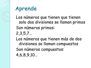 Aprende
Los números que tienen que tienen
solo dos divisiones se llaman primos
Son números primos:
2,3,5,7…
Los números que tienen más de dos
divisiones se llaman compuestos
Son números compuestos:
4,6,8,9,10…
 