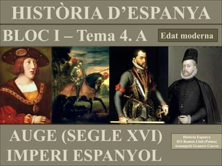 BLOC I – Tema 4. A
HISTÒRIA D’ESPANYA
Edat moderna
AUGE (SEGLE XVI)
IMPERI ESPANYOL
Història Espanya
IES Ramon Llull (Palma)
Assumpció Granero Cueves
 