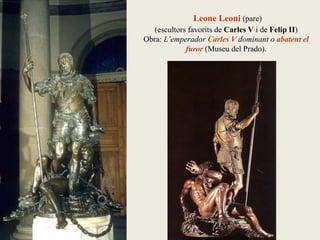 Leone Leoni (pare)
(escultors favorits de Carles V i de Felip II)
Obra: L’emperador Carles V dominant o abatent el
furor (Museu del Prado).
 