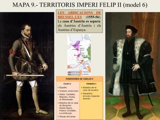 LES ABDICACIONS DE
BRUSSEL·LES (1555-56).
La casa d’Àustria es separa:
els Àustries d’Àustria i els
Àustries d’Espanya.
MAPA 9.- TERRITORIS IMPERI FELIP II (model 6)
 