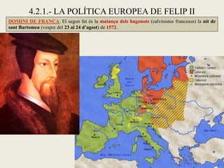 4.2.1.- LA POLÍTICA EUROPEA DE FELIP II
DOMINI DE FRANÇA. El segon fet és la matança dels hugonots (calvinistes francesos) la nit de
sant Bartomeu (vespre del 23 al 24 d’agost) de 1572.
 