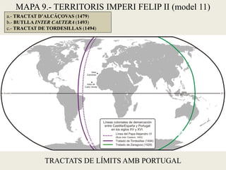 a.- TRACTAT D’ALCÁÇOVAS (1479)
b.- BUTLLA INTER CAETERA (1493)
c.- TRACTAT DE TORDESILLAS (1494)
TRACTATS DE LÍMITS AMB PORTUGAL
MAPA 9.- TERRITORIS IMPERI FELIP II (model 11)
 