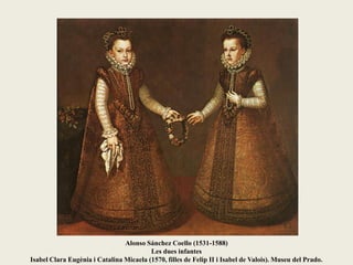 Alonso Sánchez Coello (1531-1588)
Les dues infantes
Isabel Clara Eugènia i Catalina Micaela (1570, filles de Felip II i Isabel de Valois). Museu del Prado.
 