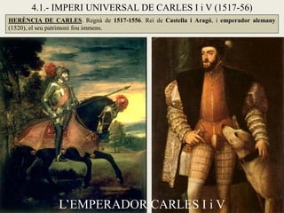 L’EMPERADOR CARLES I i V
HERÈNCIA DE CARLES. Regnà de 1517-1556. Rei de Castella i Aragó, i emperador alemany
(1520), el seu patrimoni fou immens.
4.1.- IMPERI UNIVERSAL DE CARLES I i V (1517-56)
 