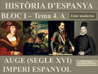 BLOC I – Tema 4. A
HISTÒRIA D’ESPANYA
Edat moderna
AUGE (SEGLE XVI)
IMPERI ESPANYOL
Història Espanya
IES Ramon Llull (Palma)
Assumpció Granero Cueves
 