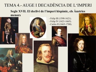 TEMA 4.- AUGE I DECADÈNCIA DE L‘IMPERI
Segle XVII. El declivi de l’imperi hispànic, els Àustries
menors
- Felip III (1598-1621).
- Felip IV (1621-1665).
- Carles II (1665-1700).
 