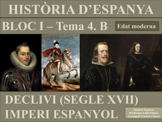 HISTÒRIA D’ESPANYA
BLOC I – Tema 4. B Edat moderna
DECLIVI (SEGLE XVII)
IMPERI ESPANYOL
Història Espanya
IES Ramon Llull (Palma)
Assumpció Granero Cueves
 