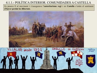 4.1.1.- POLÍTICA INTERIOR. COMUNIDADES A CASTELLA
Es posava fi al moviment i s’assegurava l’autoritarisme regi i en Castella s’estén el sentiment
d’haver perdut les llibertats.
 