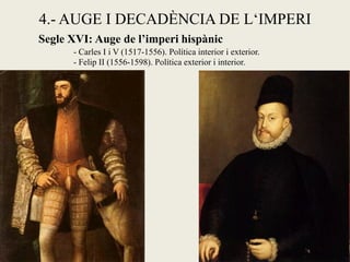 4.- AUGE I DECADÈNCIA DE L‘IMPERI
Segle XVI: Auge de l’imperi hispànic
- Carles I i V (1517-1556). Política interior i exterior.
- Felip II (1556-1598). Política exterior i interior.
 