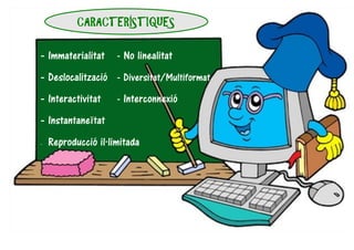 CARACTERÍSTIQUES
- Immaterialitat - No linealitat
- Deslocalització - Diversitat/Multiformat
- Interactivitat - Interconnexió
- Instantaneïtat
- Reproducció il·limitada
 