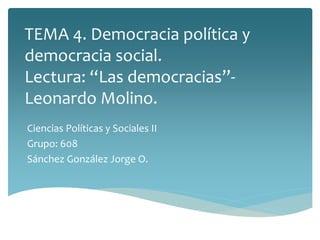 TEMA 4. Democracia política y
democracia social.
Lectura: “Las democracias”-
Leonardo Molino.
Ciencias Políticas y Sociales II
Grupo: 608
Sánchez González Jorge O.
 