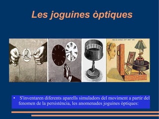 Les joguines òptiques
● S'inventaren diferents aparells simuladors del moviment a partir del
fenomen de la persistència, les anomenades joguines òptiques:
 
