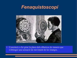 Fenaquistoscopi
● Consisteix a fer girar la placa dels dibuixos de manera que
s'obtingui una sensació de moviment de les imatges.
 