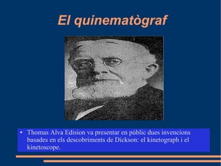 El quinematògraf
● Thomas Alva Edision va presentar en públic dues invencions
basades en els descobriments de Dickson: el kinetograph i el
kinetoscope.
 