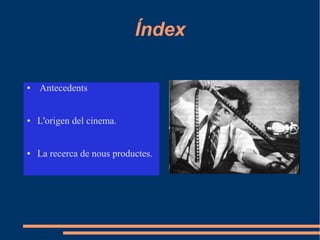 Índex
● Antecedents
● L'origen del cinema.
● La recerca de nous productes.
.
 