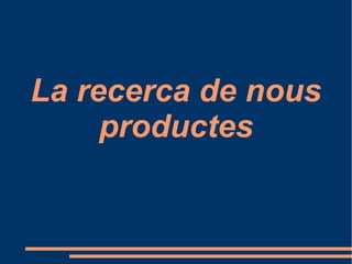 La recerca de nous
productes
 
