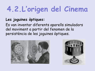 4.2.L’origen del Cinema
Les joguines òptiques:
Es van inventar diferents aparells simuladors
del moviment a partir del fenomen de la
persistència de les joguines òptiques.
 