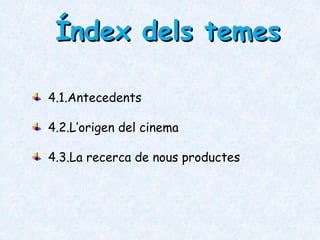 Índex dels temesÍndex dels temes
4.1.Antecedents
4.2.L’origen del cinema
4.3.La recerca de nous productes
 