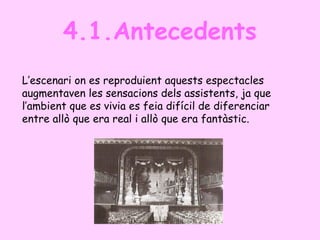 4.1.Antecedents
L’escenari on es reproduient aquests espectacles
augmentaven les sensacions dels assistents, ja que
l’ambient que es vivia es feia difícil de diferenciar
entre allò que era real i allò que era fantàstic.
 