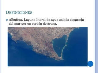 DEFINICIONES
 Albufera. Laguna litoral de agua salada separada
del mar por un cordón de arena.
 