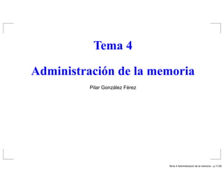 Tema 4
Administración de la memoria
Pilar Gonz´alez F´erez
Tema 4 Administraci´on de la memoria – p.1/128
 