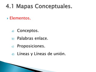 4.1 Mapas Conceptuales.
 Elementos.
a) Conceptos.
b) Palabras enlace.
c) Proposiciones.
d) Líneas y Líneas de unión.
 
