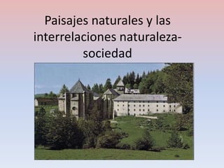 Paisajes naturales y las
interrelaciones naturaleza-
sociedad
 