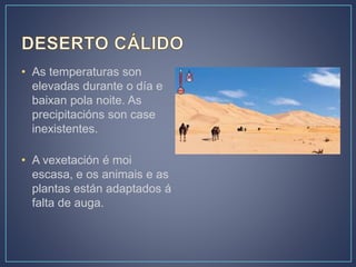 • As temperaturas son
elevadas durante o día e
baixan pola noite. As
precipitacións son case
inexistentes.
• A vexetación é moi
escasa, e os animais e as
plantas están adaptados á
falta de auga.
 