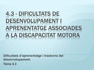 4.3 - DIFICULTATS DE
DESENVOLUPAMENT I
APRENENTATGE ASSOCIADES
A LA DISCAPACITAT MOTORA
Dificultats d’aprenentatge i trastorns del
desenvolupament.
Tema 4.3
 