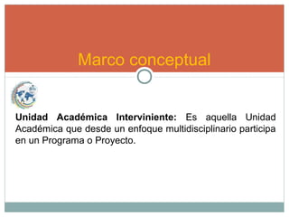 Unidad Académica Interviniente: Es aquella Unidad
Académica que desde un enfoque multidisciplinario participa
en un Programa o Proyecto.
Marco conceptual
 