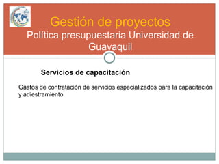 Gestión de proyectos
Política presupuestaria Universidad de
Guayaquil
Servicios de capacitación
Gastos de contratación de servicios especializados para la capacitación
y adiestramiento.
 