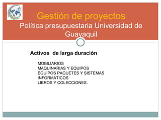 Gestión de proyectos
Política presupuestaria Universidad de
Guayaquil
Activos de larga duración
MOBILIARIOS
MAQUINARIAS Y EQUIPOS
EQUIPOS PAQUETES Y SISTEMAS
INFORMÁTICOS
LIBROS Y COLECCIONES.
 