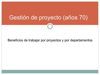 Gestión de proyecto (años 70)
Beneficios de trabajar por proyectos y por departamentos
 