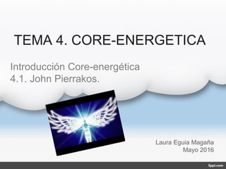 TEMA 4. CORE-ENERGETICA
Laura Eguia Magaña
Mayo 2016
Introducción Core-energética
4.1. John Pierrakos.
 