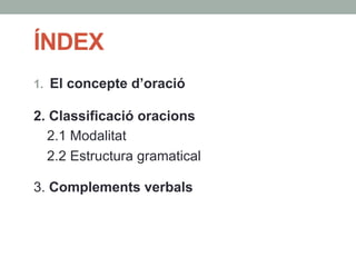 ÍNDEX
1.  El concepte d’oració
2. Classificació oracions
2.1 Modalitat
2.2 Estructura gramatical
3. Complements verbals
 
